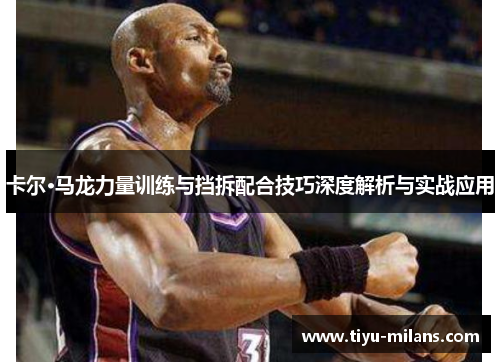 卡尔·马龙力量训练与挡拆配合技巧深度解析与实战应用
