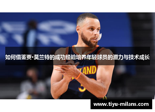 如何借鉴贾·莫兰特的成功经验培养年轻球员的潜力与技术成长