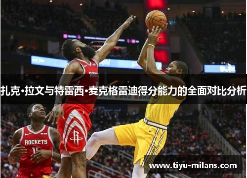扎克·拉文与特雷西·麦克格雷迪得分能力的全面对比分析