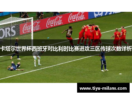 卡塔尔世界杯西班牙对比利时比赛进攻三区传球次数详析