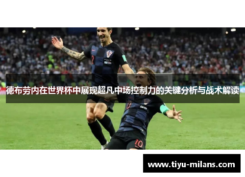 德布劳内在世界杯中展现超凡中场控制力的关键分析与战术解读