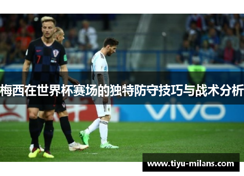 梅西在世界杯赛场的独特防守技巧与战术分析