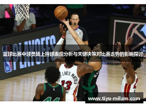 篮球比赛中球员场上持球表现分析与关键决策对比赛走势的影响探讨