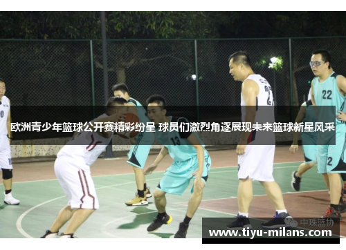 欧洲青少年篮球公开赛精彩纷呈 球员们激烈角逐展现未来篮球新星风采