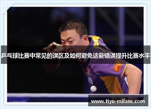 乒乓球比赛中常见的误区及如何避免这些错误提升比赛水平