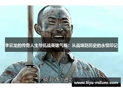 李云龙的传奇人生与抗战英雄气概：从战场到历史的永恒印记