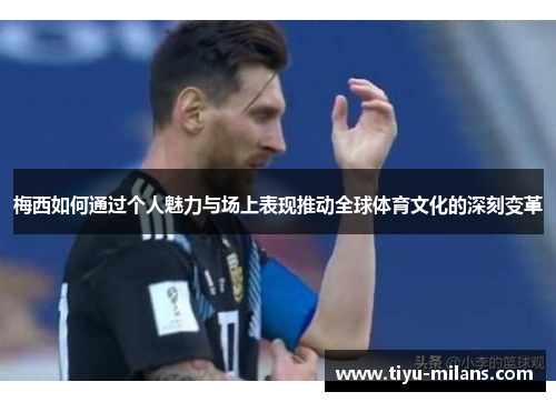 梅西如何通过个人魅力与场上表现推动全球体育文化的深刻变革