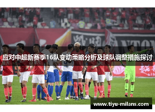 应对中超新赛季16队变动策略分析及球队调整措施探讨