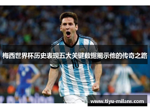 梅西世界杯历史表现五大关键数据揭示他的传奇之路