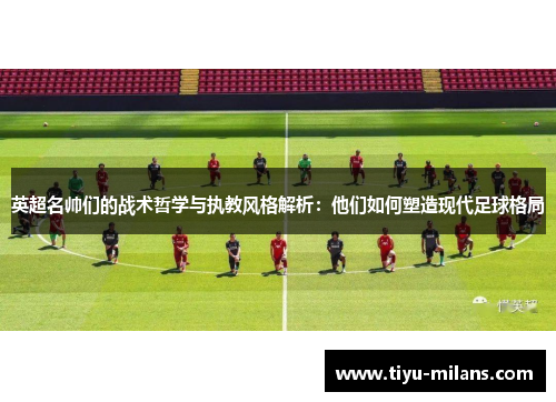 英超名帅们的战术哲学与执教风格解析：他们如何塑造现代足球格局