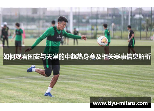如何观看国安与天津的中超热身赛及相关赛事信息解析
