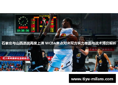 石家庄与山西激战再度上演 WCBA焦点对决双方实力差距与战术博弈解析