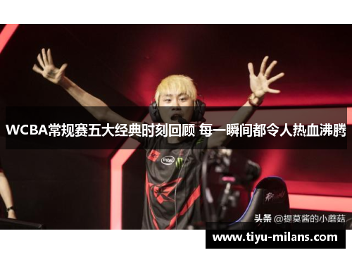 WCBA常规赛五大经典时刻回顾 每一瞬间都令人热血沸腾